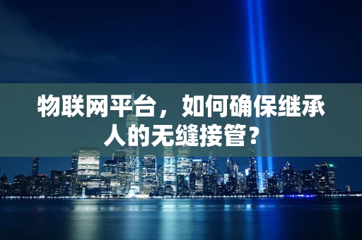 物联网平台，如何确保继承人的无缝接管？