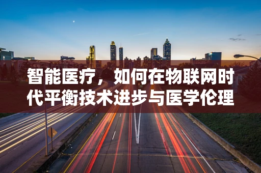 智能医疗，如何在物联网时代平衡技术进步与医学伦理？