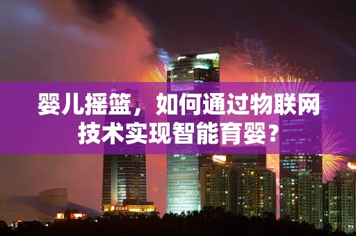 婴儿摇篮，如何通过物联网技术实现智能育婴？