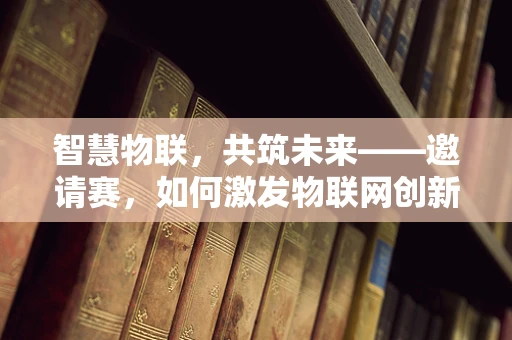 智慧物联，共筑未来——邀请赛，如何激发物联网创新生态的活力？