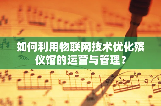 如何利用物联网技术优化殡仪馆的运营与管理？