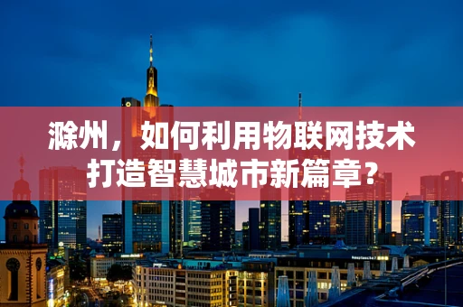 滁州，如何利用物联网技术打造智慧城市新篇章？