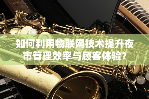 如何利用物联网技术提升夜市管理效率与顾客体验？