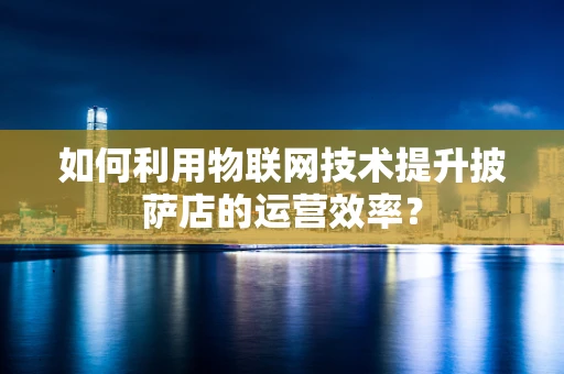 如何利用物联网技术提升披萨店的运营效率？