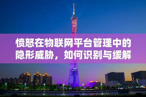 愤怒在物联网平台管理中的隐形威胁，如何识别与缓解？