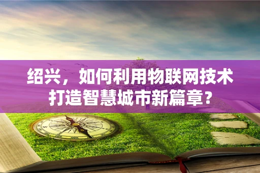 绍兴，如何利用物联网技术打造智慧城市新篇章？