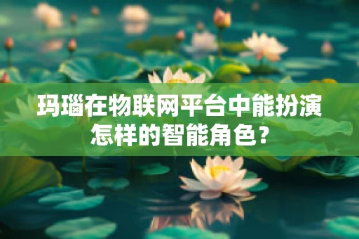 玛瑙在物联网平台中能扮演怎样的智能角色？