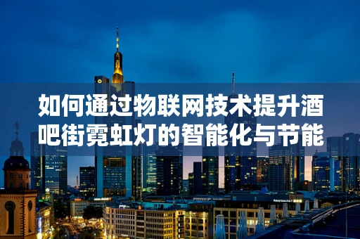 如何通过物联网技术提升酒吧街霓虹灯的智能化与节能性？