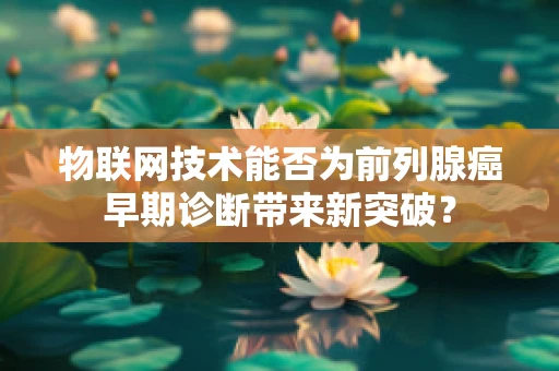 物联网技术能否为前列腺癌早期诊断带来新突破？