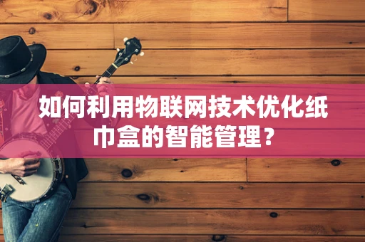 如何利用物联网技术优化纸巾盒的智能管理？