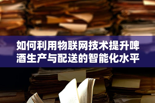 如何利用物联网技术提升啤酒生产与配送的智能化水平？