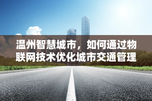 温州智慧城市，如何通过物联网技术优化城市交通管理？