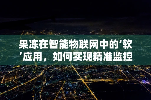 果冻在智能物联网中的‘软’应用，如何实现精准监控与互动？