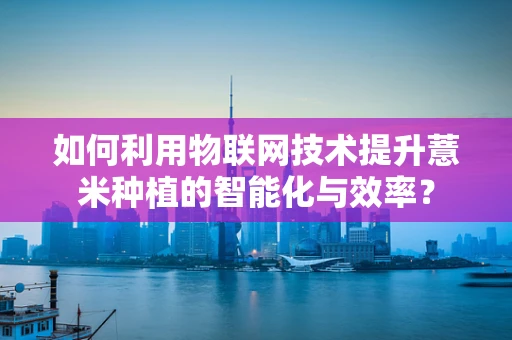 如何利用物联网技术提升薏米种植的智能化与效率？
