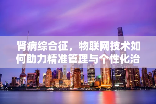 肾病综合征，物联网技术如何助力精准管理与个性化治疗？
