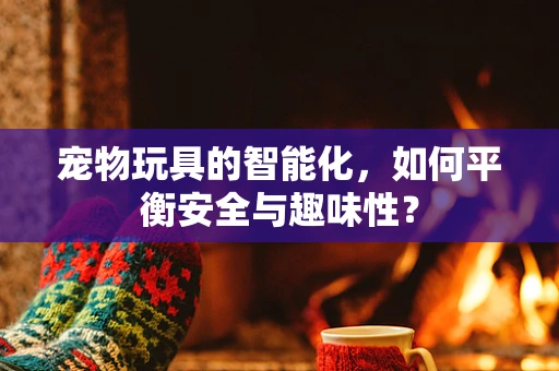 宠物玩具的智能化，如何平衡安全与趣味性？