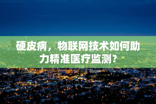 硬皮病，物联网技术如何助力精准医疗监测？