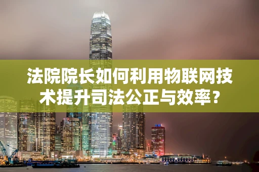 法院院长如何利用物联网技术提升司法公正与效率？