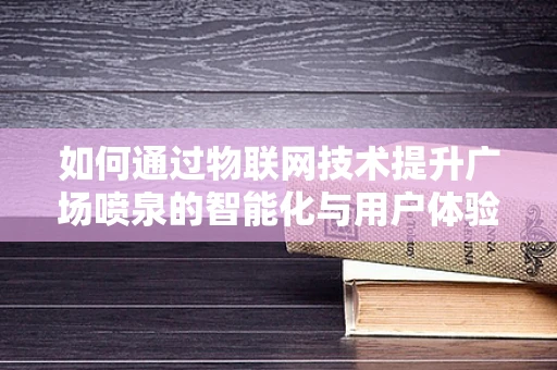 如何通过物联网技术提升广场喷泉的智能化与用户体验？