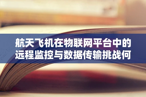 航天飞机在物联网平台中的远程监控与数据传输挑战何在？