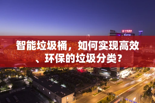 智能垃圾桶，如何实现高效、环保的垃圾分类？