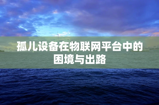 孤儿设备在物联网平台中的困境与出路