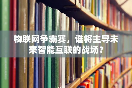 物联网争霸赛，谁将主导未来智能互联的战场？