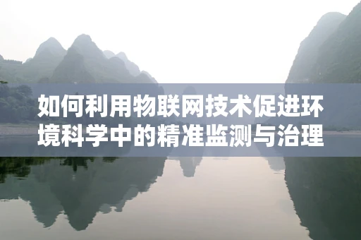 如何利用物联网技术促进环境科学中的精准监测与治理？