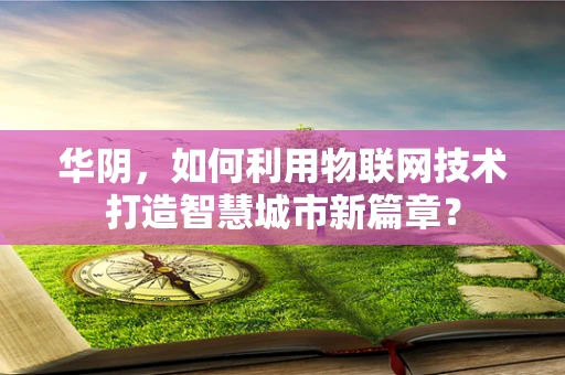 华阴，如何利用物联网技术打造智慧城市新篇章？