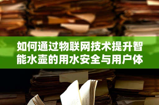 如何通过物联网技术提升智能水壶的用水安全与用户体验？