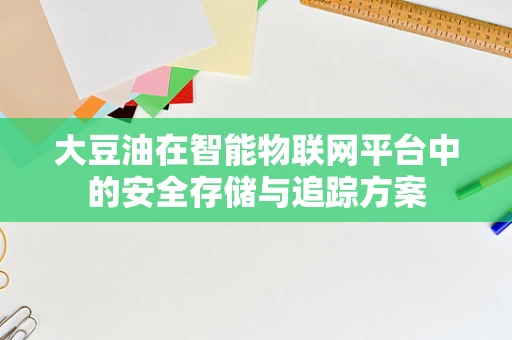 大豆油在智能物联网平台中的安全存储与追踪方案