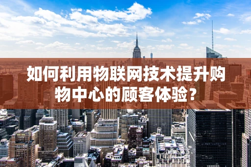 如何利用物联网技术提升购物中心的顾客体验？