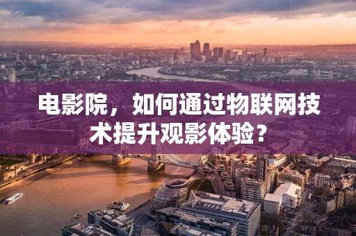 电影院，如何通过物联网技术提升观影体验？