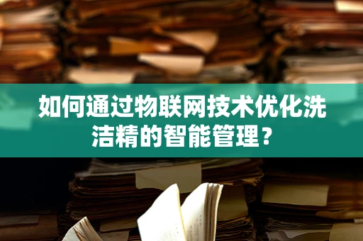 如何通过物联网技术优化洗洁精的智能管理？