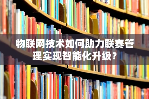 物联网技术如何助力联赛管理实现智能化升级？