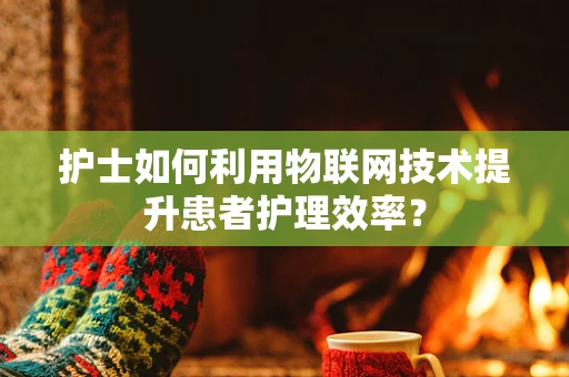 护士如何利用物联网技术提升患者护理效率？