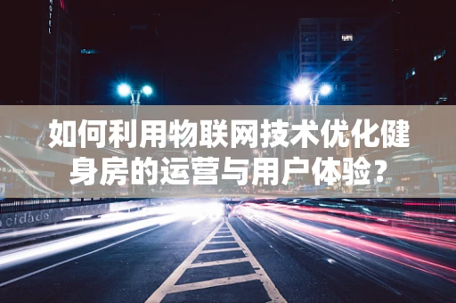 如何利用物联网技术优化健身房的运营与用户体验？