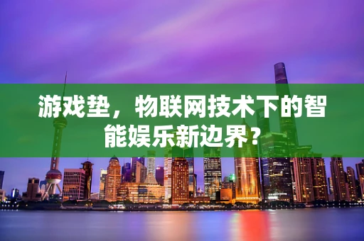 游戏垫，物联网技术下的智能娱乐新边界？