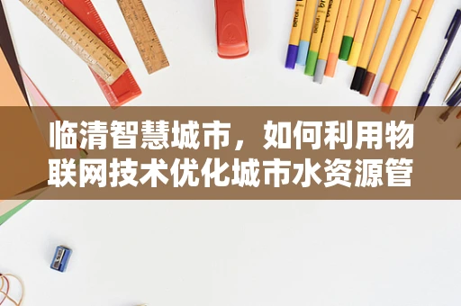临清智慧城市，如何利用物联网技术优化城市水资源管理？