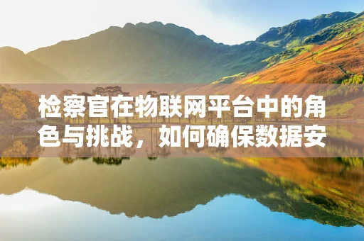 检察官在物联网平台中的角色与挑战，如何确保数据安全与公正？