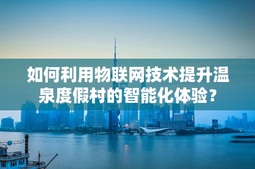 如何利用物联网技术提升温泉度假村的智能化体验？