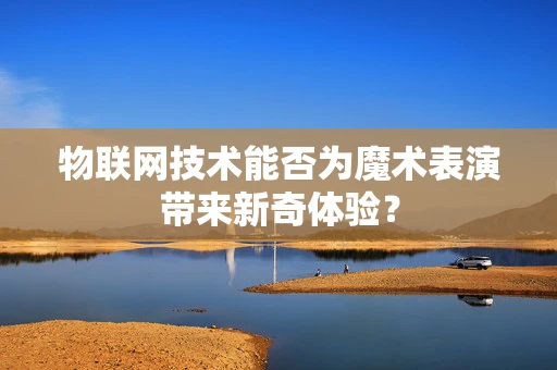 物联网技术能否为魔术表演带来新奇体验？
