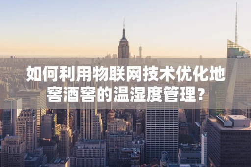 如何利用物联网技术优化地窖酒窖的温湿度管理？