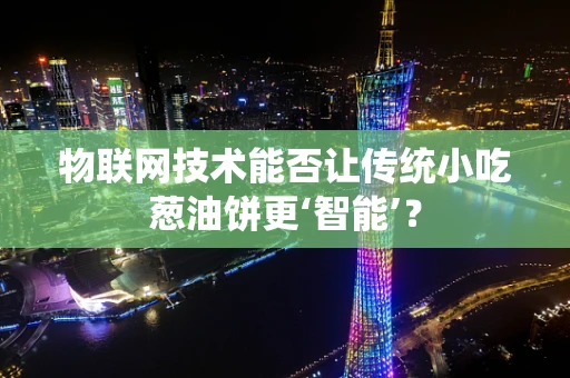 物联网技术能否让传统小吃葱油饼更‘智能’？