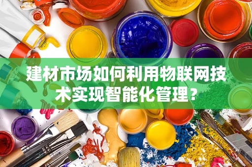 建材市场如何利用物联网技术实现智能化管理？