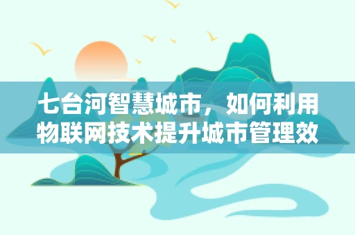 七台河智慧城市，如何利用物联网技术提升城市管理效率？