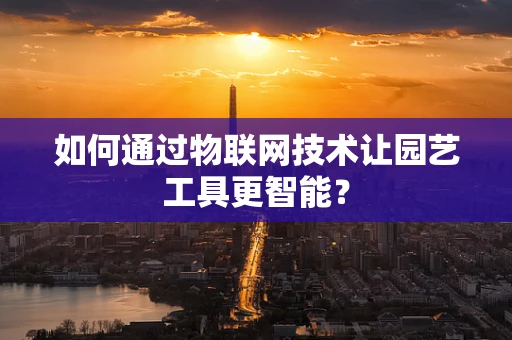 如何通过物联网技术让园艺工具更智能？