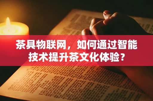 茶具物联网，如何通过智能技术提升茶文化体验？