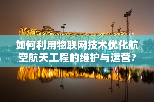如何利用物联网技术优化航空航天工程的维护与运营？