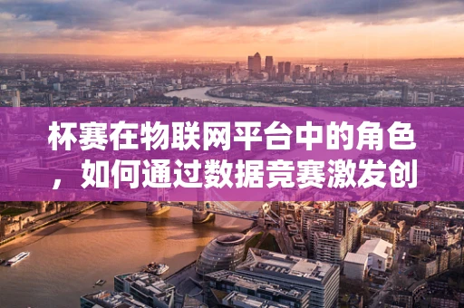 杯赛在物联网平台中的角色，如何通过数据竞赛激发创新与优化？